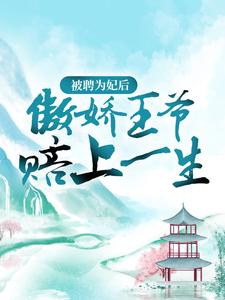 完结版《被聘为妃后，傲娇王爷赔上一生》章节目录在线阅读