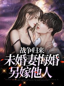 完结版《战争归来，未婚妻悔婚另嫁他人》在线免费阅读