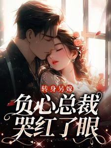 完结版《转身另嫁，负心总裁哭红了眼》免费阅读