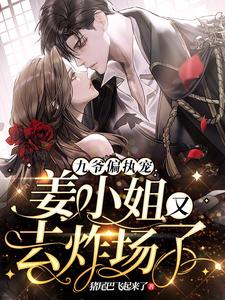 完结版《九爷偏执宠：姜小姐又去炸场了》章节目录在线阅读