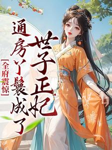 完结版《全府震惊，通房丫鬟成了世子正妃》章节目录在线阅读