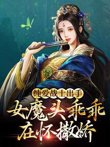 完结版《纯爱战士出手：女魔头乖乖在怀撒娇》章节阅读