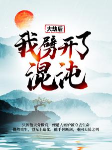 完结版《大劫后，我劈开了混沌》章节阅读