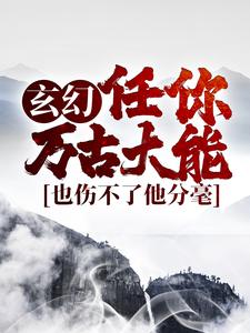 玄幻：任你万古大能，也伤不了他分毫王道小说大结局免费试读