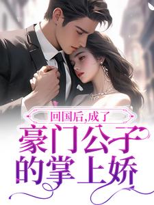 完结版《回国后，成了豪门公子的掌上娇》章节阅读