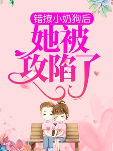 完结版《错撩小奶狗后，她被攻陷了》在线免费阅读