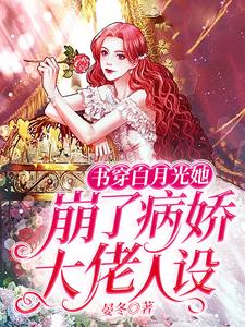 完结版《书穿白月光她崩了病娇大佬人设》在线免费阅读