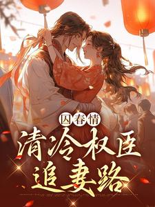 完结版《囚春情：清冷权臣追妻路》免费阅读