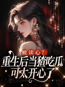 完结版《被读心？重生后当猹吃瓜可太开心了》章节阅读