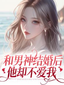 完结版《和男神结婚后，他却不爱我》免费阅读