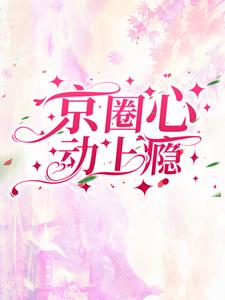 完结版《京圈心动上瘾》章节阅读