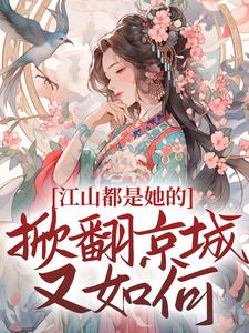 完结版《江山都是她的，掀翻京城又如何？》在线免费阅读