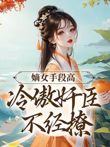 小说《嫡女手段高，冷傲奸臣不经撩》章节免费阅读