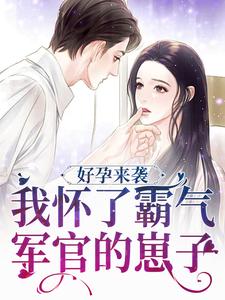 完結版《好孕來襲：我懷了霸氣軍官的崽子》章節目錄在線閱讀