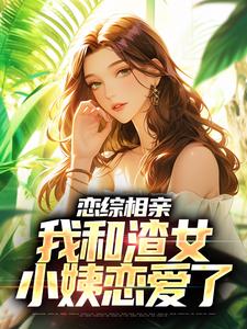 完结版《恋综相亲：我和渣女小姨恋爱了》章节目录在线阅读