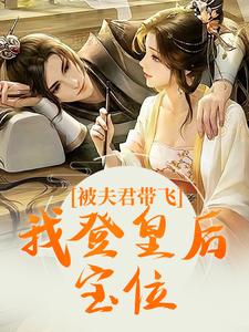 已完结小说《被夫君带飞，我登皇后宝位》在线章节阅读