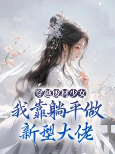 完结版《穿越废材少女：我靠躺平做新型大佬》章节阅读