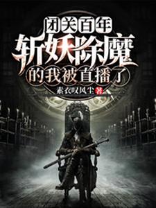 完结版《闭关百年，斩妖除魔的我被直播了》章节目录在线阅读