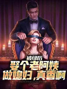 完结版《被绿后，娶个老阿姨做媳妇，真香啊》章节阅读