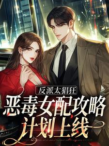 完结版《反派太猖狂，恶毒女配攻略计划上线》章节目录在线阅读