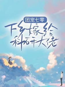 完结版《团宠七零，下乡嫁给科研大佬》章节目录在线阅读