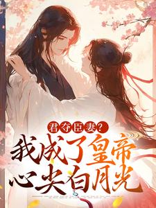 完结版《君夺臣妻？我成了皇帝心尖白月光》免费阅读