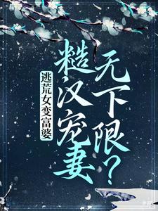 完结版《逃荒女变富婆：糙汉宠妻无下限？》免费阅读