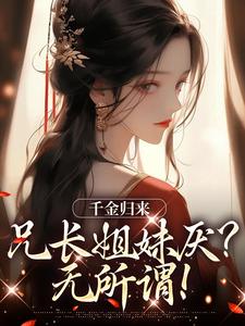 千金归来，兄长姐妹厌？无所谓！小说阅读，千金归来，兄长姐妹厌？无所谓！完结版