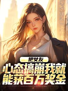 完结版《把女友心态搞崩我就能获百万奖金》章节目录在线阅读