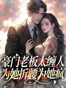 完结版《豪门老板太缠人，为她折腰为她疯》在线免费阅读