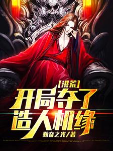 完结版《洪荒：开局夺了造人机缘》在线免费阅读