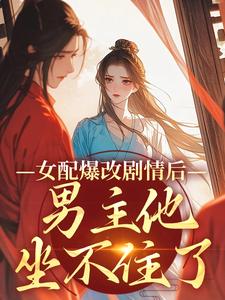 完结版《女配爆改剧情后，男主他坐不住了》章节阅读