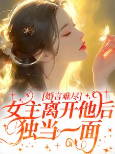 婚言難盡：女主離開他後獨當一面小說，婚言難盡：女主離開他後獨當一面章節在線閱讀