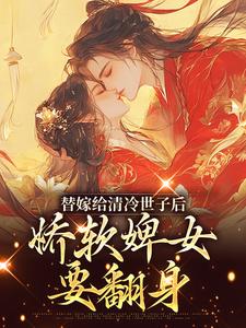 小說《替嫁給清冷世子後，嬌軟婢女要翻身》章節閱讀