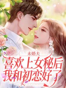 未婚夫喜歡上女秘後，我和初戀好了小說的免費閱讀版本在哪裡可以找到？