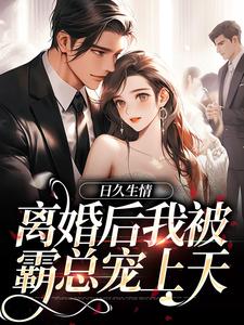 已完結小說《日久生情：離婚後我被霸總寵上天》章節免費閱讀