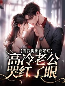 完結版《當我提出離婚後，高冷老公哭紅了眼》章節目錄在線閱讀