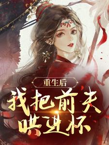 已完結小說《重生後，我把前夫哄進懷》章節在線閱讀