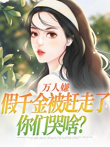 小說《萬人嫌假千金被趕走了，你們哭啥？》章節免費閱讀