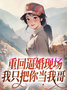 重回逼婚現場，我只把你當我哥免費閱讀，重回逼婚現場，我只把你當我哥章節目錄