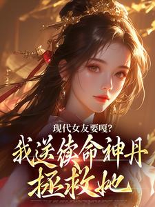 求現代女友要嘎？我送續命神丹拯救她小說的全文免費閱讀鏈接