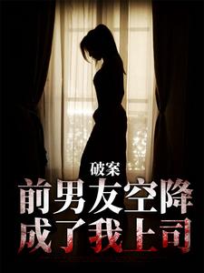 已完結小說《破案：前男友空降成了我上司》章節免費閱讀