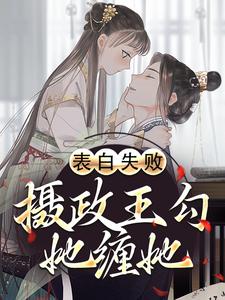 完結版《表白失敗，攝政王勾她纏她》章節目錄在線閱讀