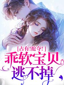 完結版《佔有！搶奪！乖軟寶貝逃不掉》免費閱讀