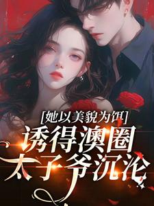 《她以美貌為餌，誘得澳圈太子爺沉淪》小說章節在線試讀，《她以美貌為餌，誘得澳圈太子爺沉淪》最新章節目錄