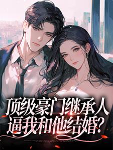 無刪減版《頂級豪門繼承人，逼我和他結婚？》在線免費閱讀